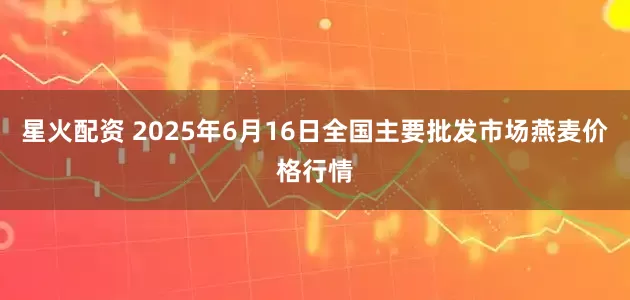 星火配资 2025年6月16日全国主要批发市场燕麦价格行情