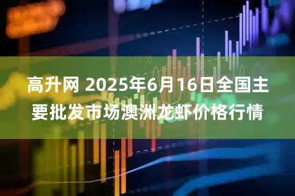 高升网 2025年6月16日全国主要批发市场澳洲龙虾价格行情