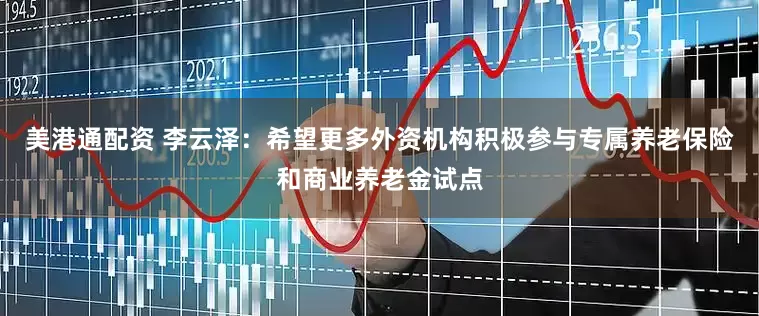美港通配资 李云泽：希望更多外资机构积极参与专属养老保险和商业养老金试点