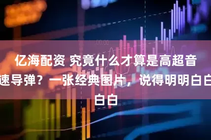 亿海配资 究竟什么才算是高超音速导弹？一张经典图片，说得明明白白