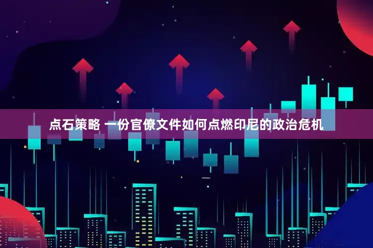 点石策略 一份官僚文件如何点燃印尼的政治危机