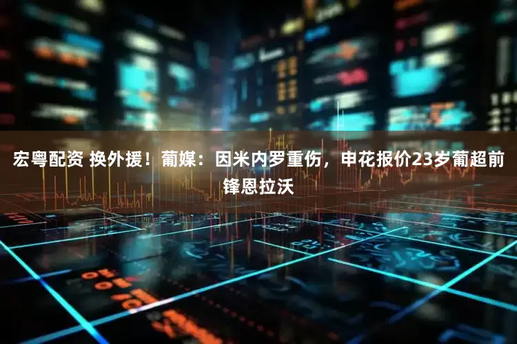 宏粤配资 换外援！葡媒：因米内罗重伤，申花报价23岁葡超前锋恩拉沃
