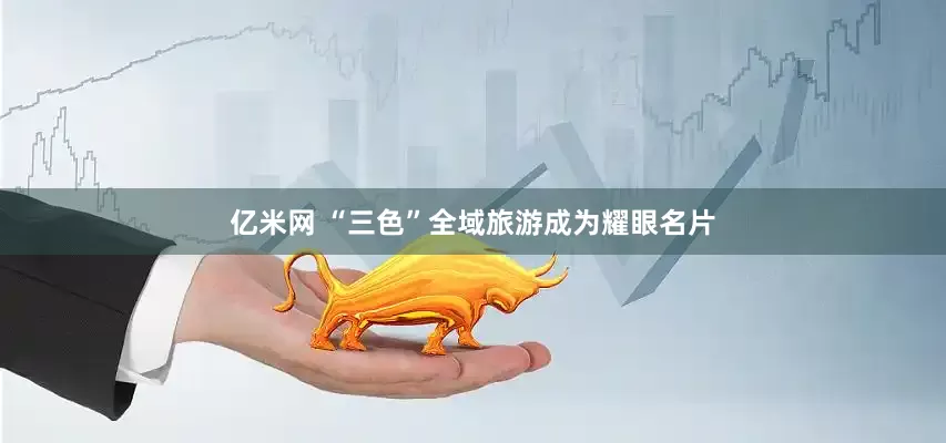 亿米网 “三色”全域旅游成为耀眼名片