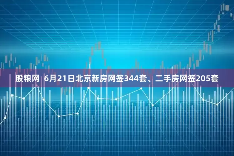股粮网  6月21日北京新房网签344套、二手房网签205套