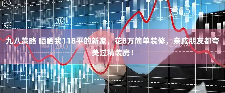 九八策略 晒晒我118平的新家，花8万简单装修，亲戚朋友都夸美过精装房！