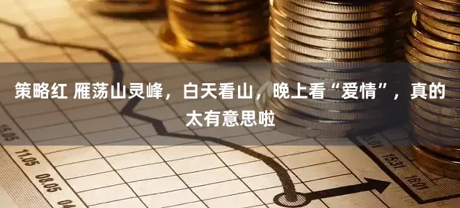 策略红 雁荡山灵峰，白天看山，晚上看“爱情”，真的太有意思啦