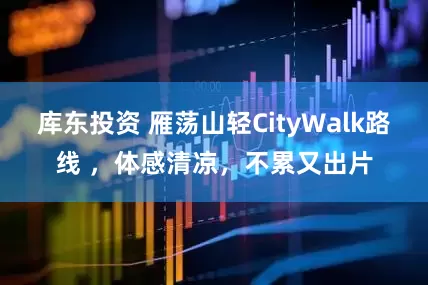 库东投资 雁荡山轻CityWalk路线 ，体感清凉，不累又出片