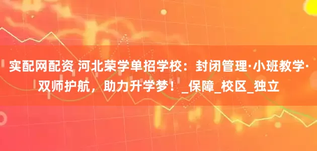 实配网配资 河北荣学单招学校：封闭管理·小班教学·双师护航，助力升学梦！_保障_校区_独立