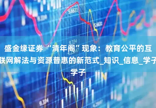 盛金缘证券 “清年阁”现象：教育公平的互联网解法与资源普惠的新范式_知识_信息_学子