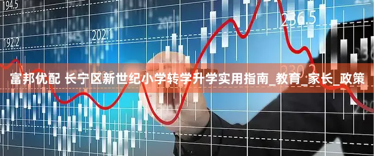 富邦优配 长宁区新世纪小学转学升学实用指南_教育_家长_政策