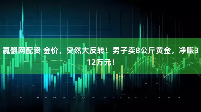 赢翻网配资 金价，突然大反转！男子卖8公斤黄金，净赚312万元！