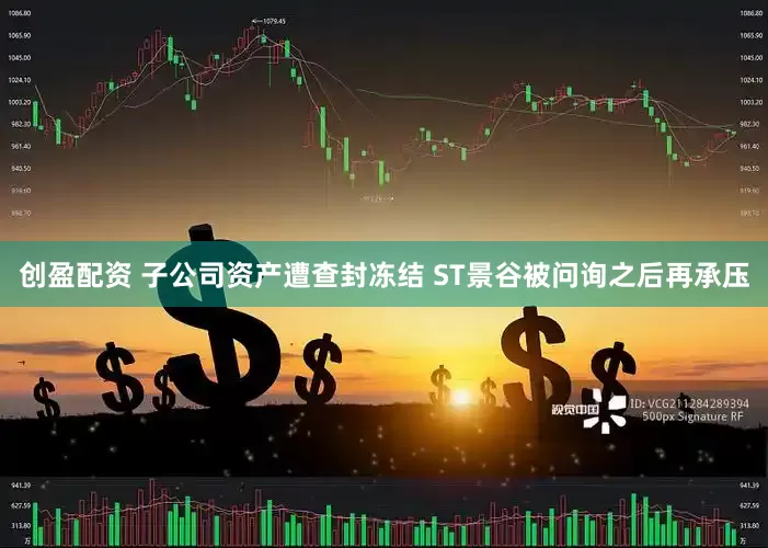 创盈配资 子公司资产遭查封冻结 ST景谷被问询之后再承压
