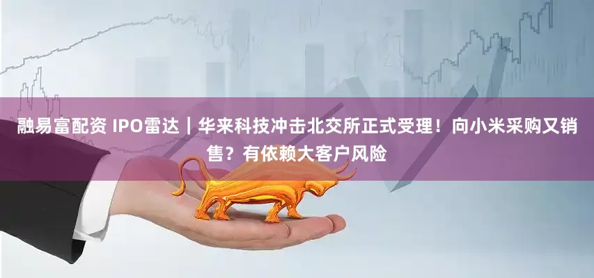 融易富配资 IPO雷达｜华来科技冲击北交所正式受理！向小米采购又销售？有依赖大客户风险