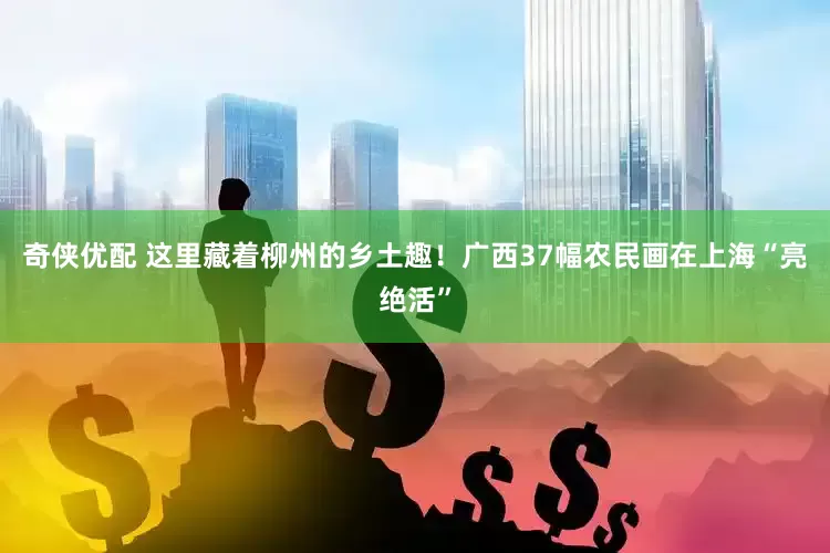 奇侠优配 这里藏着柳州的乡土趣！广西37幅农民画在上海“亮绝活”