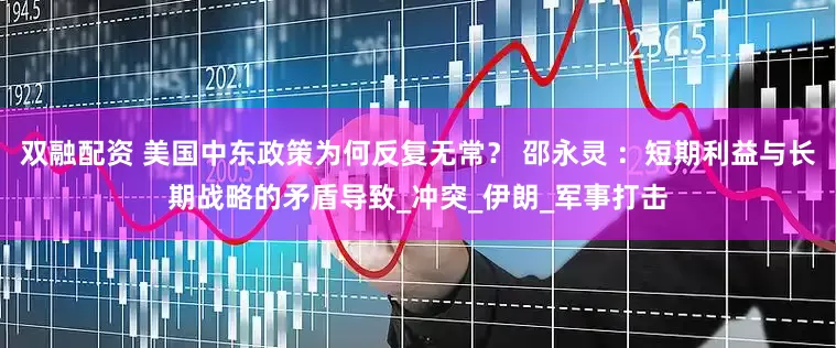 双融配资 美国中东政策为何反复无常？ 邵永灵 ：短期利益与长期战略的矛盾导致_冲突_伊朗_军事打击