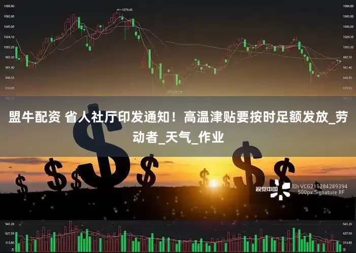 盟牛配资 省人社厅印发通知！高温津贴要按时足额发放_劳动者_天气_作业