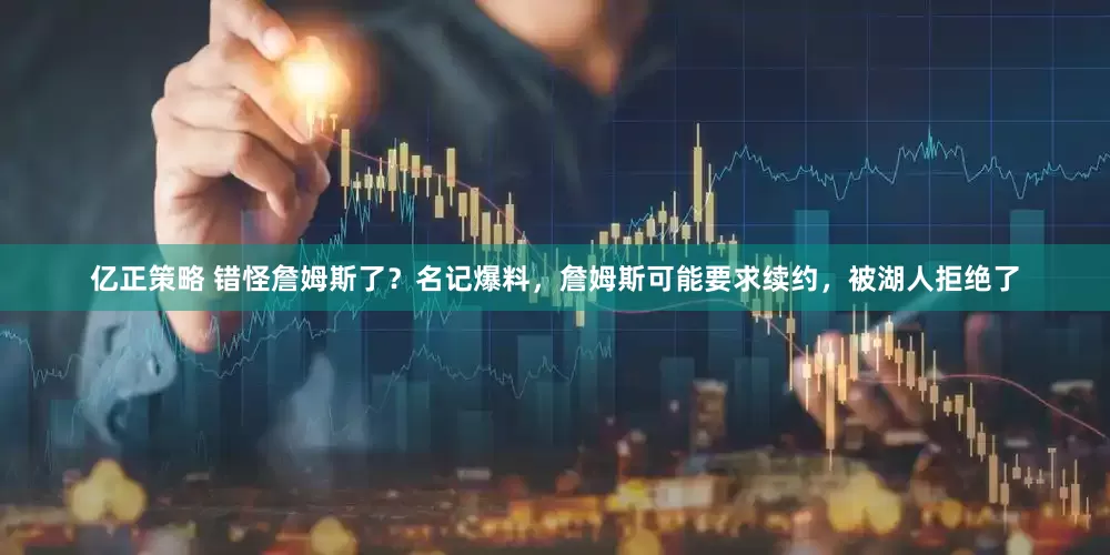 亿正策略 错怪詹姆斯了？名记爆料，詹姆斯可能要求续约，被湖人拒绝了