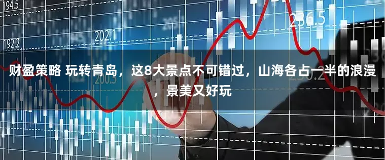 财盈策略 玩转青岛，这8大景点不可错过，山海各占一半的浪漫，景美又好玩