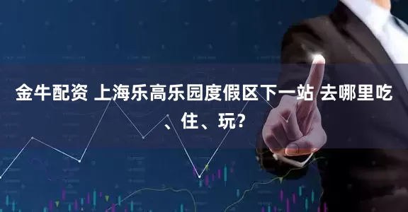 金牛配资 上海乐高乐园度假区下一站 去哪里吃、住、玩？