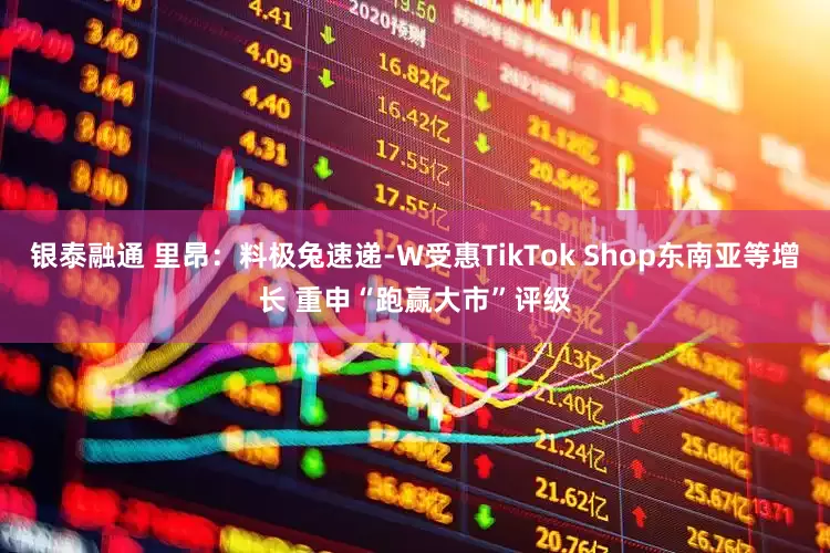银泰融通 里昂：料极兔速递-W受惠TikTok Shop东南亚等增长 重申“跑赢大市”评级