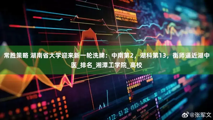 常胜策略 湖南省大学迎来新一轮洗牌：中南第2，湖科第13，衡师逼近湖中医_排名_湘潭工学院_高校