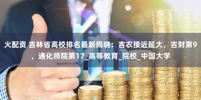 火配资 吉林省高校排名最新揭晓：吉农接近延大，吉财第9，通化师院第17_高等教育_院校_中国大学