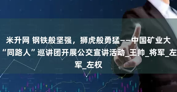 米升网 钢铁般坚强，狮虎般勇猛——中国矿业大学“同路人”巡讲团开展公交宣讲活动_王帅_将军_左权