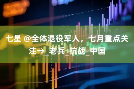 七星 @全体退役军人，七月重点关注→_老兵_抗战_中国