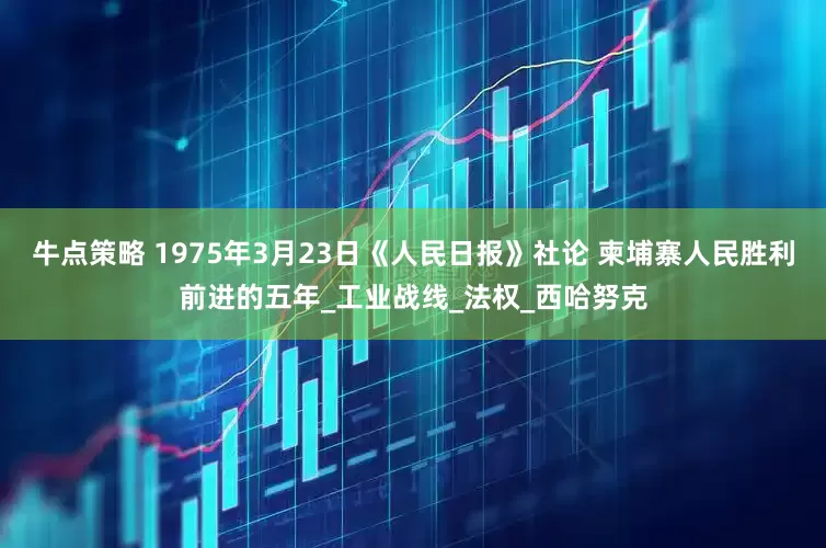 牛点策略 1975年3月23日《人民日报》社论 柬埔寨人民胜利前进的五年_工业战线_法权_西哈努克