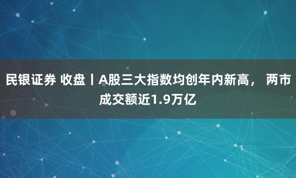 民银证券 收盘丨A股三大指数均创年内新高， 两市成交额近1.9万亿
