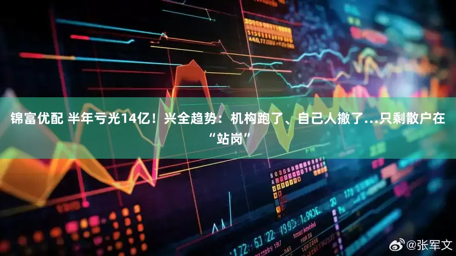 锦富优配 半年亏光14亿！兴全趋势：机构跑了、自己人撤了…只剩散户在“站岗”