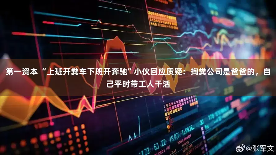 第一资本 “上班开粪车下班开奔驰”小伙回应质疑：掏粪公司是爸爸的，自己平时带工人干活