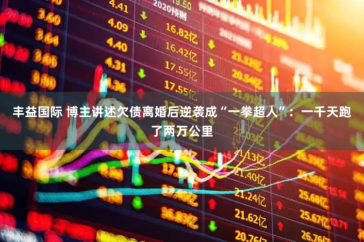 丰益国际 博主讲述欠债离婚后逆袭成“一拳超人”：一千天跑了两万公里