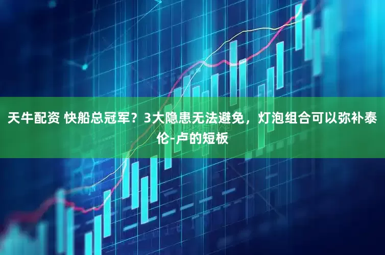 天牛配资 快船总冠军？3大隐患无法避免，灯泡组合可以弥补泰伦-卢的短板