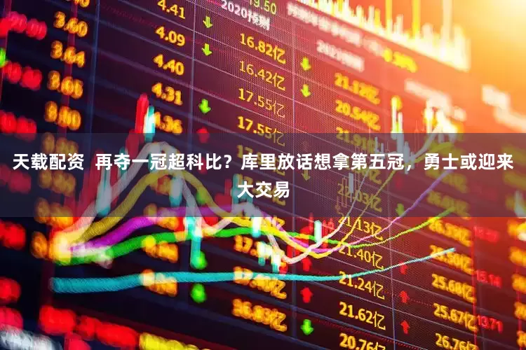 天载配资  再夺一冠超科比？库里放话想拿第五冠，勇士或迎来大交易
