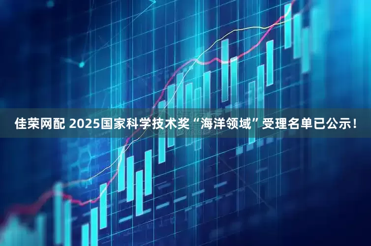 佳荣网配 2025国家科学技术奖“海洋领域”受理名单已公示！