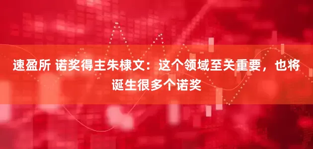 速盈所 诺奖得主朱棣文：这个领域至关重要，也将诞生很多个诺奖