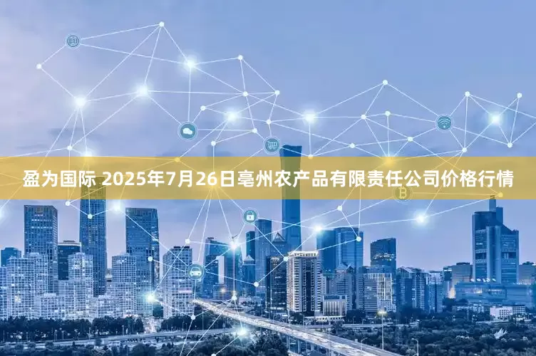 盈为国际 2025年7月26日亳州农产品有限责任公司价格行情