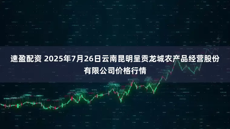 速盈配资 2025年7月26日云南昆明呈贡龙城农产品经营股份有限公司价格行情