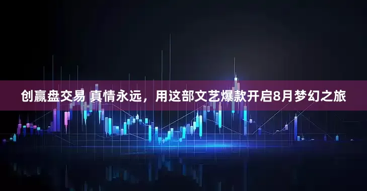 创赢盘交易 真情永远，用这部文艺爆款开启8月梦幻之旅