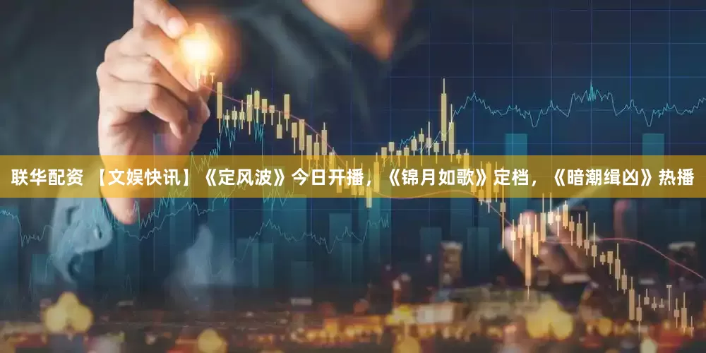 联华配资 【文娱快讯】《定风波》今日开播，《锦月如歌》定档，《暗潮缉凶》热播