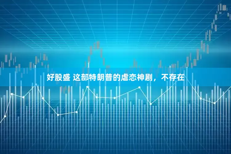 好股盛 这部特朗普的虐恋神剧，不存在