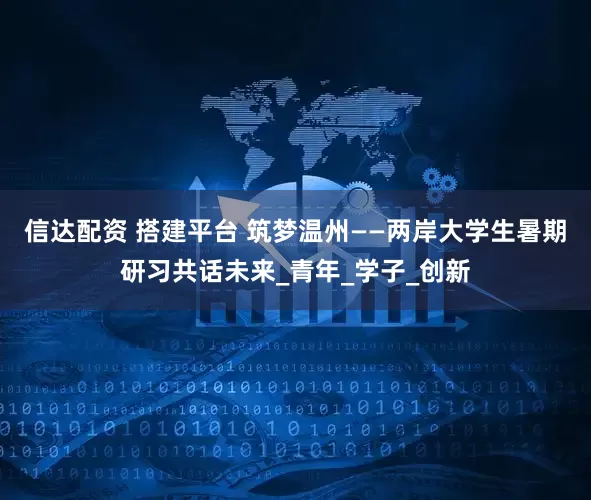 信达配资 搭建平台 筑梦温州——两岸大学生暑期研习共话未来_青年_学子_创新