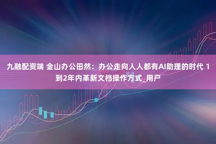 九融配资端 金山办公田然：办公走向人人都有AI助理的时代 1到2年内革新文档操作方式_用户