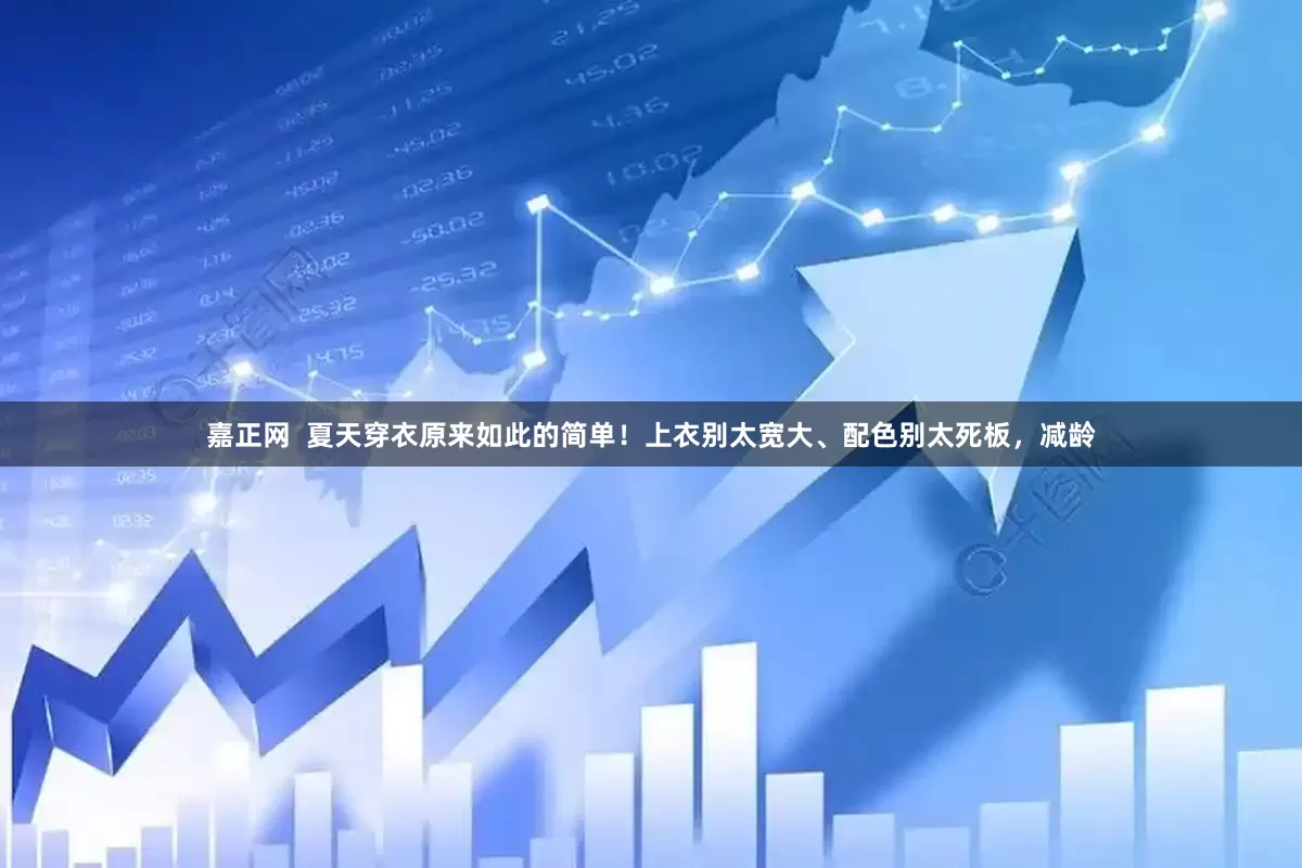 嘉正网  夏天穿衣原来如此的简单！上衣别太宽大、配色别太死板，减龄