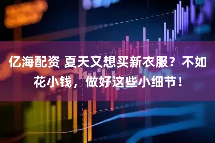 亿海配资 夏天又想买新衣服？不如花小钱，做好这些小细节！