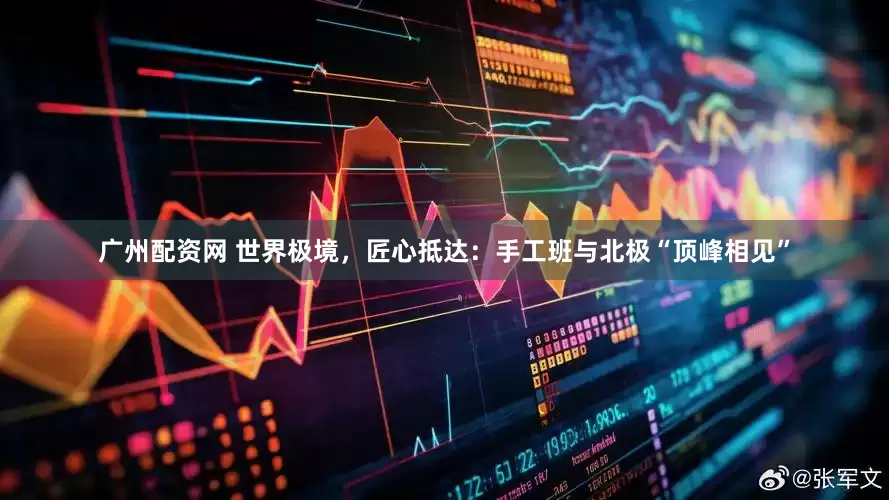 广州配资网 世界极境，匠心抵达：手工班与北极“顶峰相见”