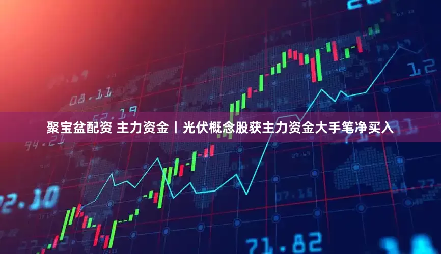 聚宝盆配资 主力资金丨光伏概念股获主力资金大手笔净买入