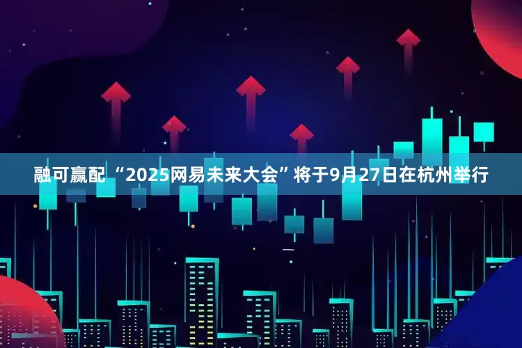 融可赢配 “2025网易未来大会”将于9月27日在杭州举行