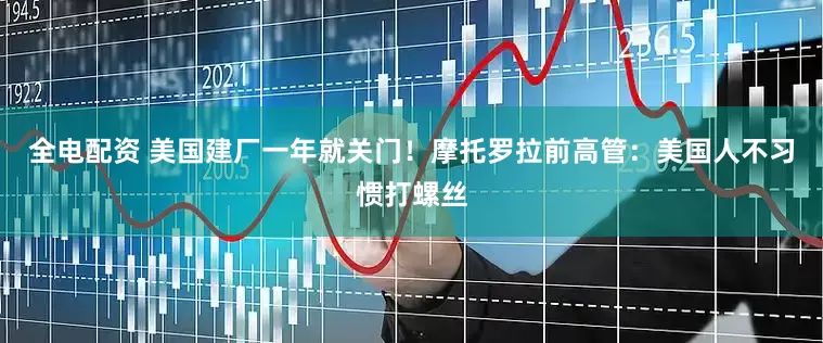 全电配资 美国建厂一年就关门！摩托罗拉前高管：美国人不习惯打螺丝